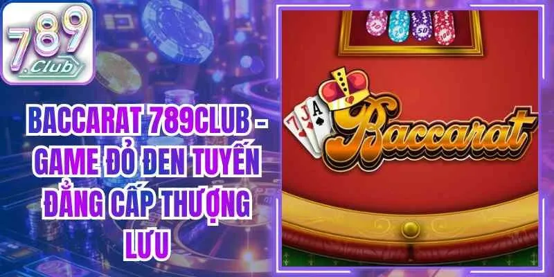 Baccarat 789club – Game Đỏ Đen Tuyến Đẳng Cấp Thượng Lưu