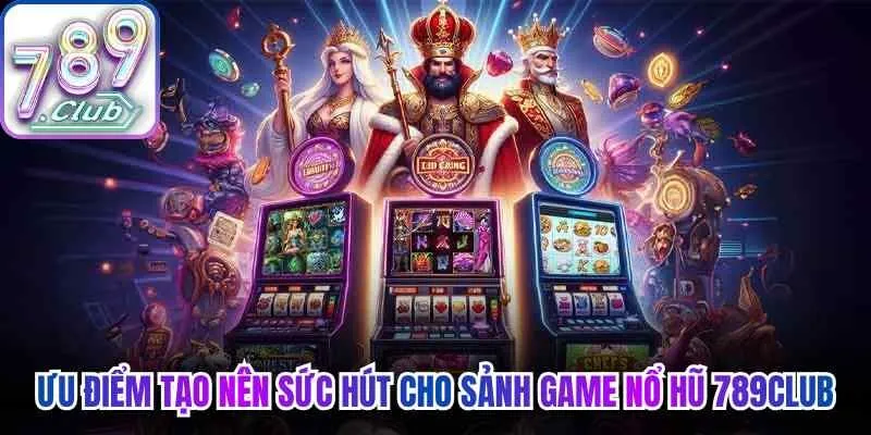 Những ưu điểm tạo nên sức hút cho sảnh game