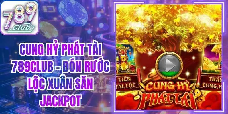 Cung Hỷ Phát Tài 789club – Đón Rước Lộc Xuân Săn Jackpot