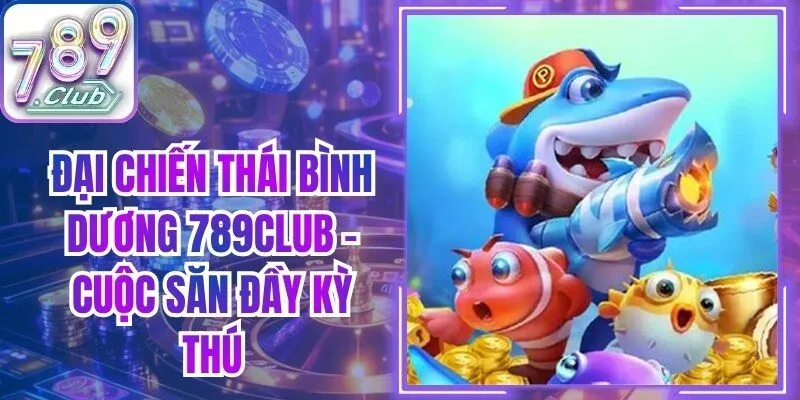 Đại Chiến Thái Bình Dương 789CLUB - Cuộc Săn Đầy Kỳ Thú