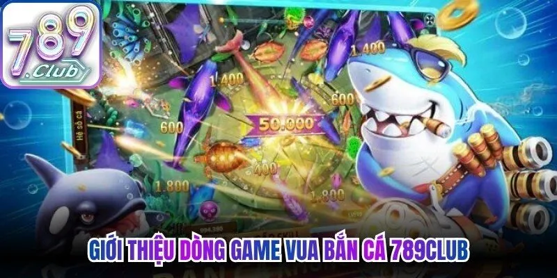 Giới thiệu dòng game vua bắn cá 789Club