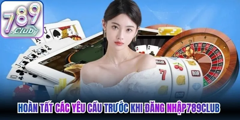 Hoàn tất các yêu cầu cần thiết trước khi đăng nhập 789Club 