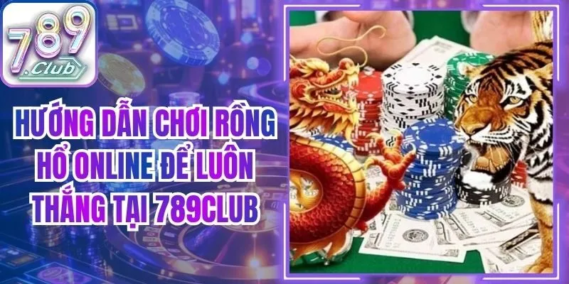 Hướng Dẫn Chơi Rồng Hổ Online Để Luôn Thắng Tại 789Club