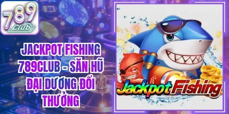 Jackpot Fishing 789Club - Săn Hũ Đại Dương Đổi Thưởng