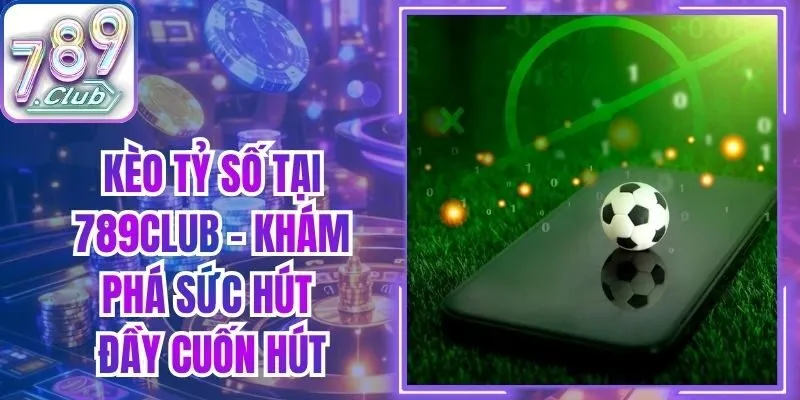 Kèo Tỷ Số tại 789Club - Khám Phá Sức Hút Đầy Cuốn Hút