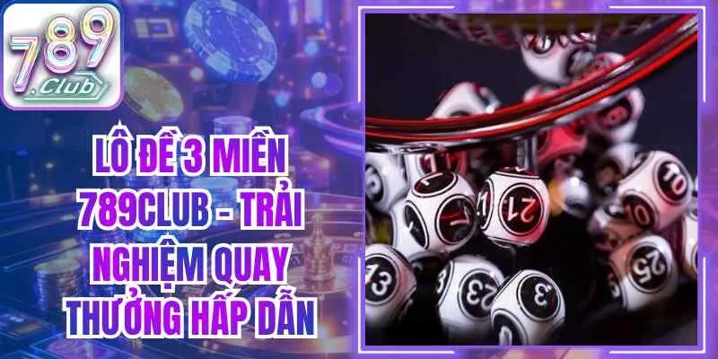Lô Đề 3 Miền 789club – Trải Nghiệm Quay Thưởng Hấp Dẫn