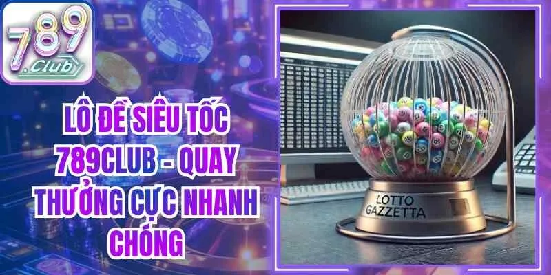 Lô Đề Siêu Tốc 789club – Quay Thưởng Cực Nhanh Chóng