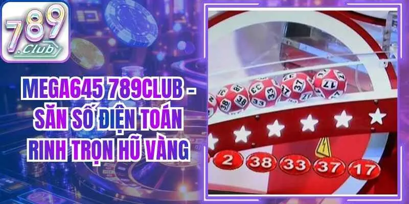 Mega645 789Club – Săn Số Điện Toán Rinh Trọn Hũ Vàng