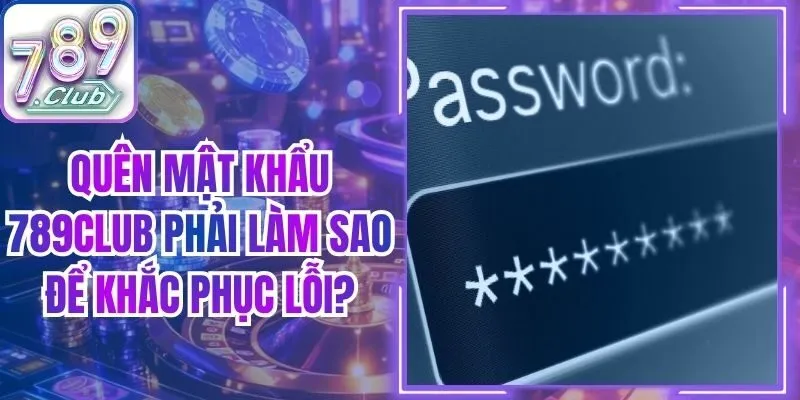 Quên Mật Khẩu 789Club Phải Làm Sao Để Khắc Phục Lỗi?