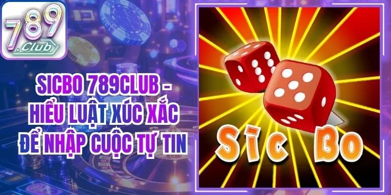Sicbo 789Club - Hiểu Luật Xúc Xắc Để Nhập Cuộc Tự Tin