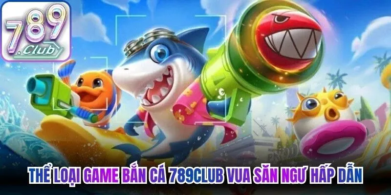 Thể loại game bắn cá 789Club vua săn ngư hấp dẫn