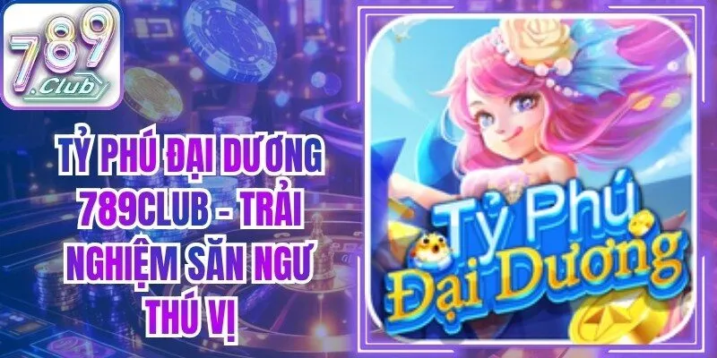 Tỷ Phú Đại Dương 789Club - Trải Nghiệm Săn Ngư Thú Vị
