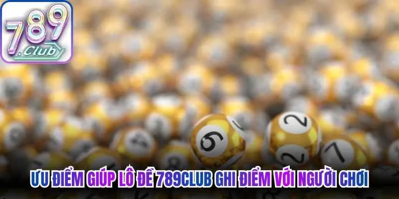 Ưu điểm giúp lô đề 789Club ghi điểm với người chơi