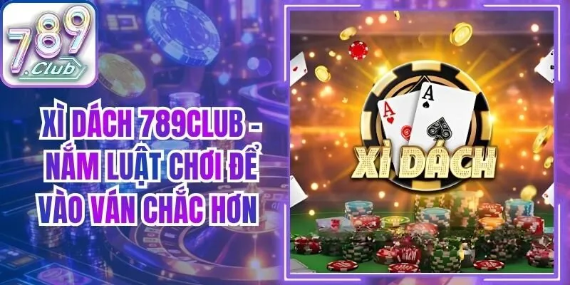 Xì Dách 789Club - Nắm Luật Chơi Để Vào Ván Chắc Hơn